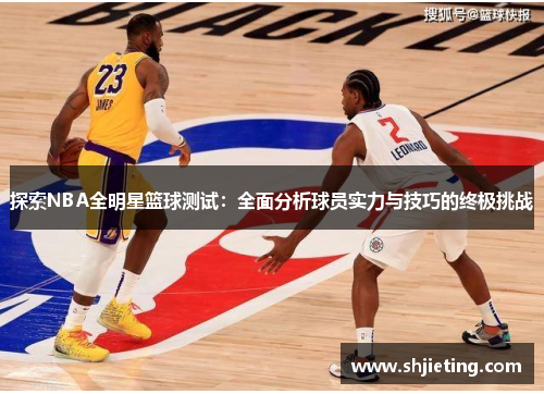 探索NBA全明星篮球测试：全面分析球员实力与技巧的终极挑战